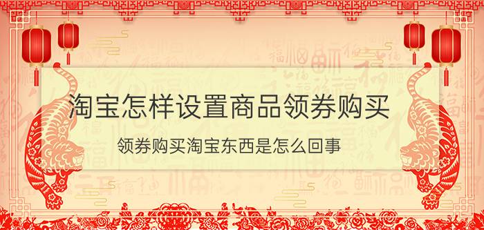 淘宝怎样设置商品领券购买 领券购买淘宝东西是怎么回事？